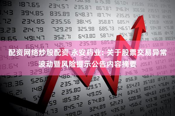 配资网络炒股配资 永安药业: 关于股票交易异常波动暨风险提示公告内容摘要
