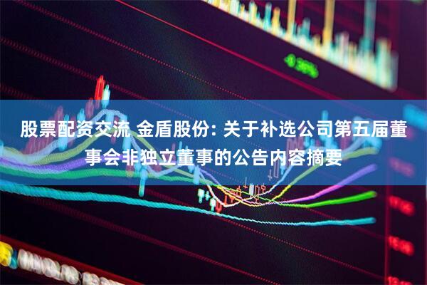 股票配资交流 金盾股份: 关于补选公司第五届董事会非独立董事的公告内容摘要