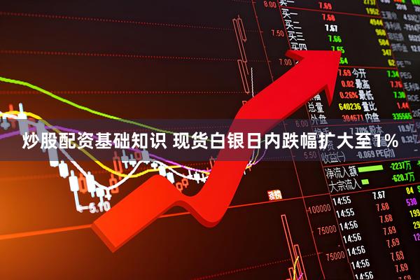 炒股配资基础知识 现货白银日内跌幅扩大至1%