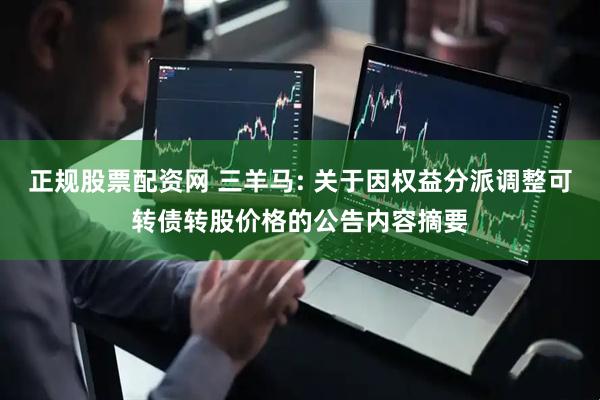 正规股票配资网 三羊马: 关于因权益分派调整可转债转股价格的公告内容摘要