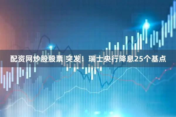配资网炒股股票 突发！瑞士央行降息25个基点