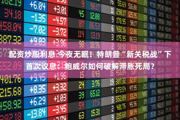 配资炒股利息 今夜无眠！特朗普“新关税战”下首次议息：鲍威尔如何破解滞胀死局？