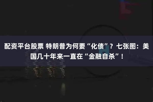 配资平台股票 特朗普为何要“化债”？七张图：美国几十年来一直在“金融自杀”！