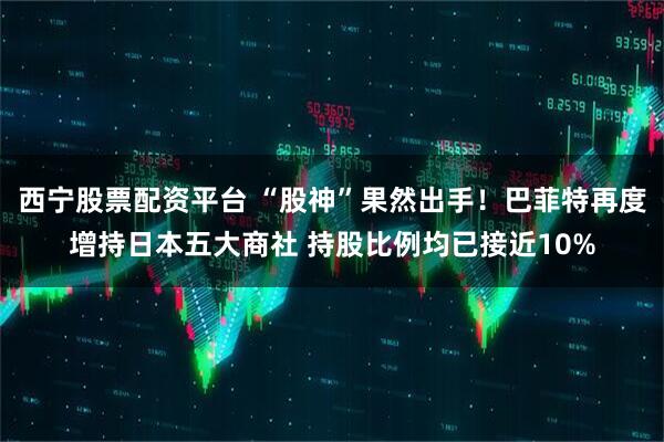 西宁股票配资平台 “股神”果然出手！巴菲特再度增持日本五大商社 持股比例均已接近10%