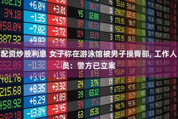 配资炒股利息 女子称在游泳馆被男子摸臀部, 工作人员:  警方已立案