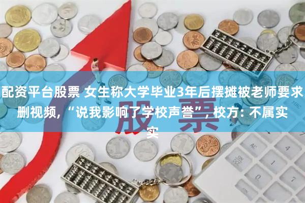 配资平台股票 女生称大学毕业3年后摆摊被老师要求删视频, “说我影响了学校声誉”, 校方: 不属实