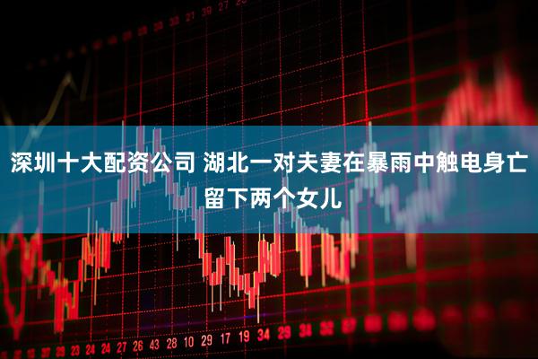深圳十大配资公司 湖北一对夫妻在暴雨中触电身亡 留下两个女儿