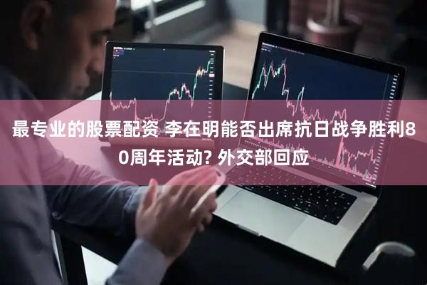 最专业的股票配资 李在明能否出席抗日战争胜利80周年活动? 外交部回应