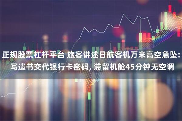 正规股票杠杆平台 旅客讲述日航客机万米高空急坠: 写遗书交代银行卡密码, 滞留机舱45分钟无空调