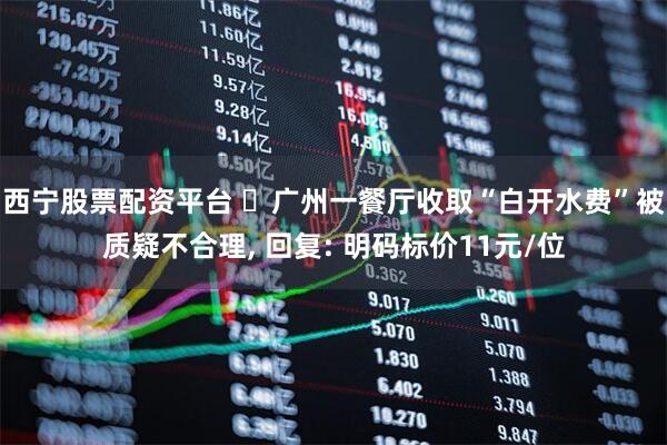 西宁股票配资平台 ‌广州一餐厅收取“白开水费”被质疑不合理, 回复: 明码标价11元/位