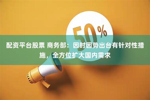 配资平台股票 商务部：因时因势出台有针对性措施，全方位扩大国内需求
