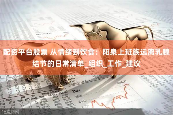 配资平台股票 从情绪到饮食：阳泉上班族远离乳腺结节的日常清单_组织_工作_建议