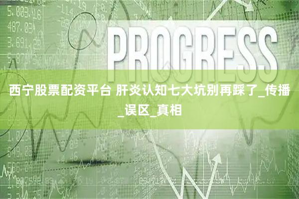 西宁股票配资平台 肝炎认知七大坑别再踩了_传播_误区_真相