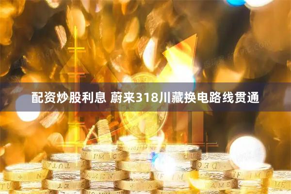 配资炒股利息 蔚来318川藏换电路线贯通