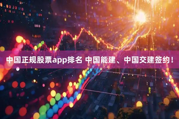 中国正规股票app排名 中国能建、中国交建签约！