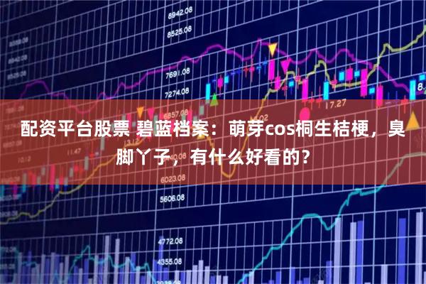 配资平台股票 碧蓝档案：萌芽cos桐生桔梗，臭脚丫子，有什么好看的？