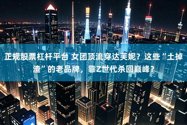 正规股票杠杆平台 女团顶流穿达芙妮？这些“土掉渣”的老品牌，靠Z世代杀回巅峰？