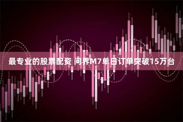 最专业的股票配资 问界M7单日订单突破15万台