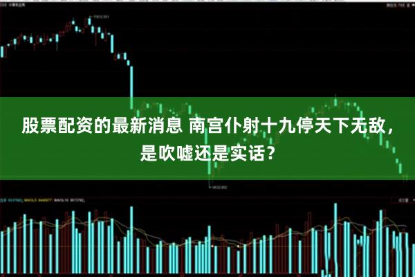 股票配资的最新消息 南宫仆射十九停天下无敌，是吹嘘还是实话？