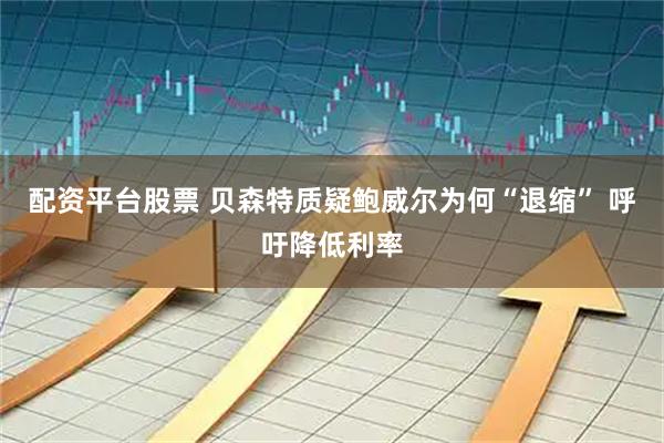 配资平台股票 贝森特质疑鲍威尔为何“退缩” 呼吁降低利率