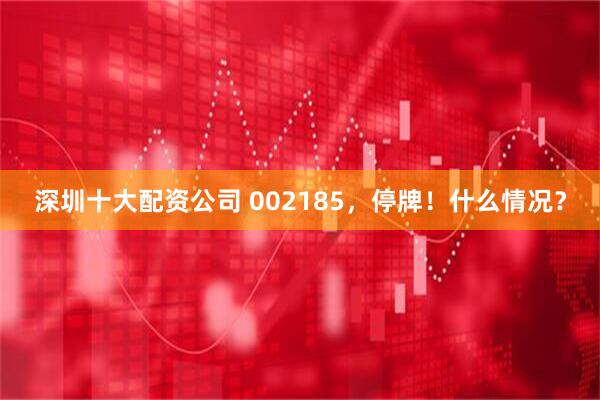 深圳十大配资公司 002185，停牌！什么情况？