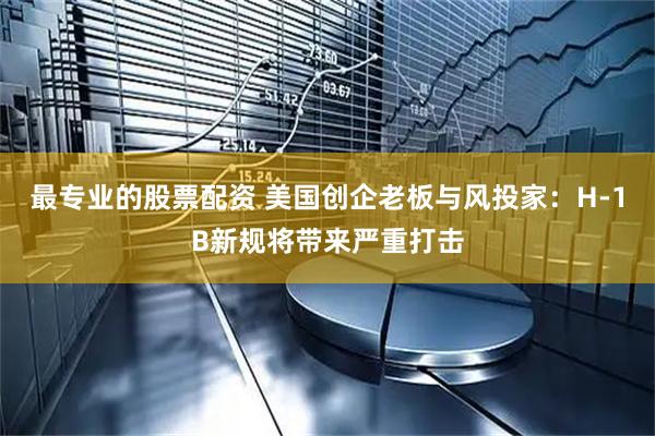 最专业的股票配资 美国创企老板与风投家：H-1B新规将带来严重打击